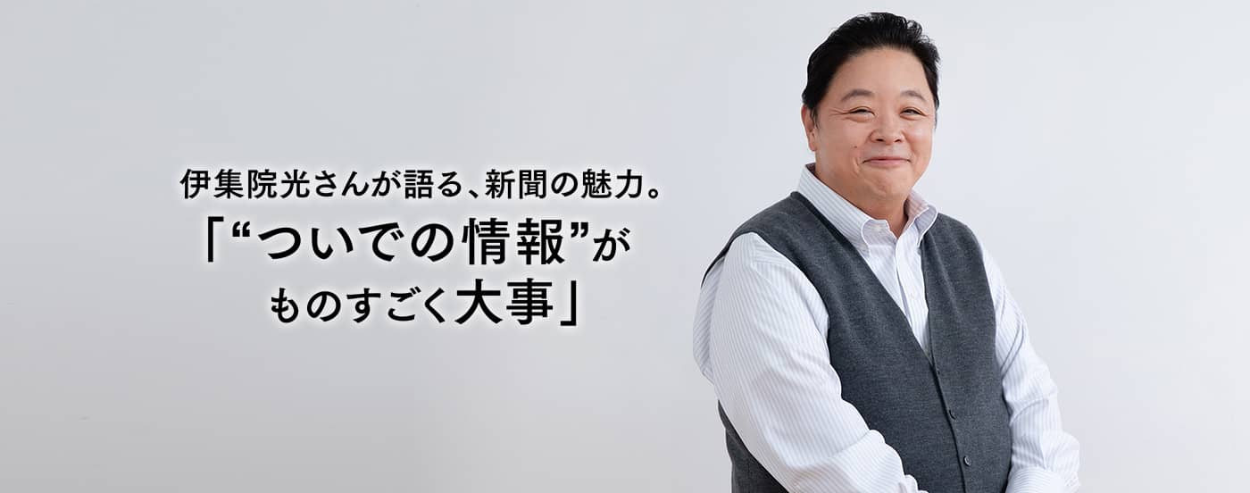 伊集院光さんが語る、新聞の魅力。「“ついでの情報”がものすごく大事」