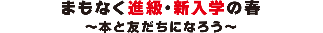 まもなく進級・新入学の春〜本と友だちになろう〜