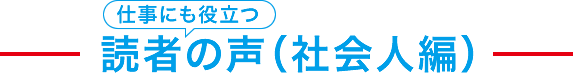 仕事にも役立つ読者の声（社会人編）