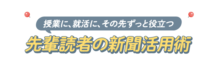 授業に、就活に、その先にずっと役立つ 先輩読者の新聞活用術